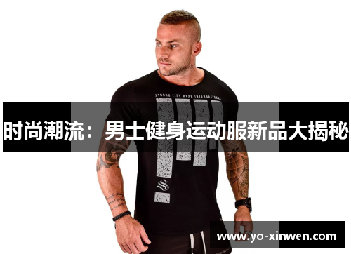 时尚潮流：男士健身运动服新品大揭秘