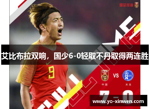 艾比布拉双响，国少6-0轻取不丹取得两连胜