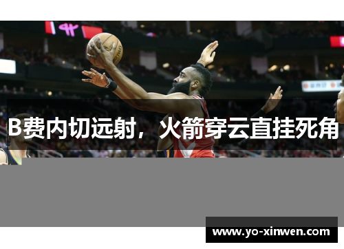 B费内切远射,火箭穿云直挂死角 B费内切远射,火箭穿云直挂死角