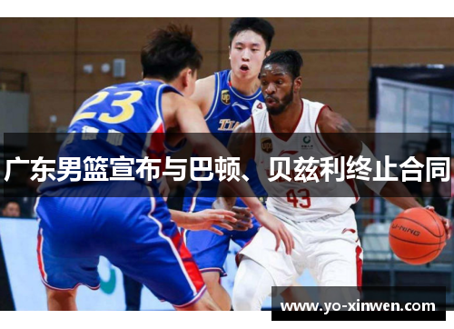 广东男篮宣布与巴顿、贝兹利终止合同