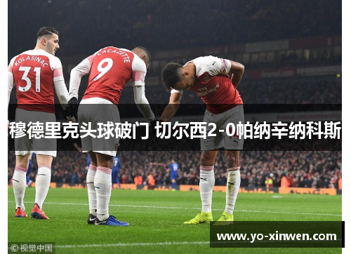 穆德里克头球破门 切尔西2-0帕纳辛纳科斯