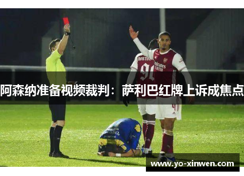 阿森纳准备视频裁判:萨利巴红牌上诉成焦点 阿森纳准备视频裁判:萨利巴红牌上诉成焦点