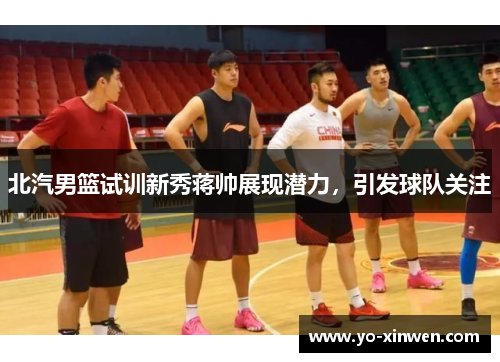 北汽男篮试训新秀蒋帅展现潜力，引发球队关注